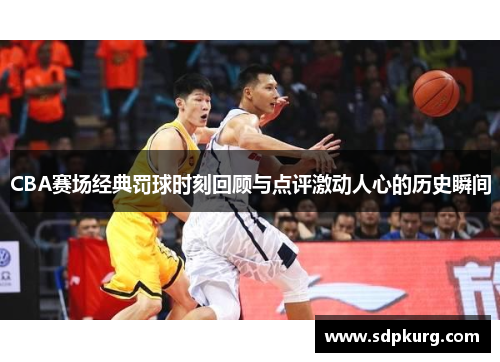 CBA赛场经典罚球时刻回顾与点评激动人心的历史瞬间