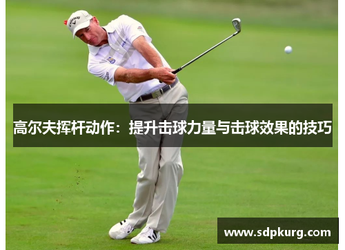 高尔夫挥杆动作：提升击球力量与击球效果的技巧